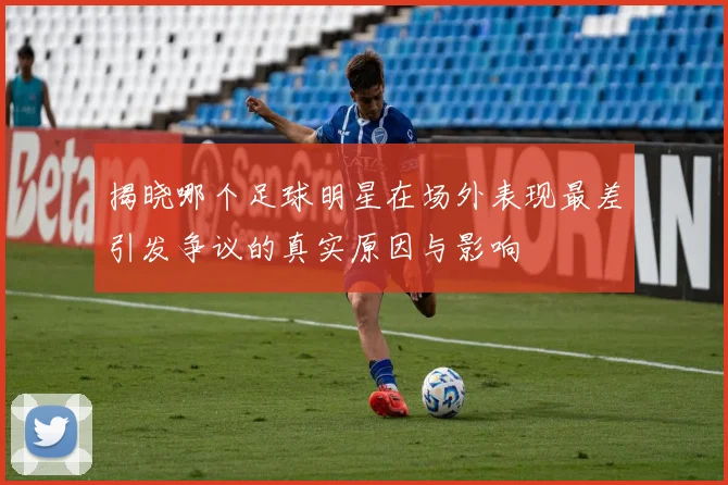 揭晓哪个足球明星在场外表现最差引发争议的真实原因与影响