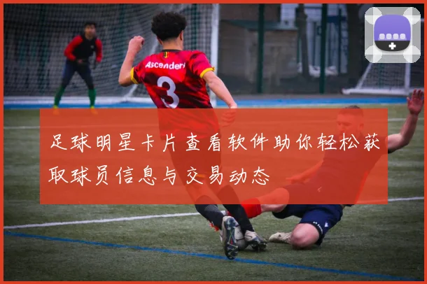 足球明星卡片查看软件助你轻松获取球员信息与交易动态