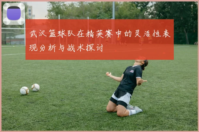 武汉篮球队在精英赛中的灵活性表现分析与战术探讨